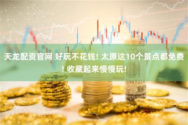 天龙配资官网 好玩不花钱! 太原这10个景点都免费! 收藏起来慢慢玩!