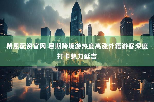 希恩配资官网 暑期跨境游热度高涨外籍游客深度打卡魅力延吉