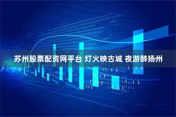 苏州股票配资网平台 灯火映古城 夜游醉扬州