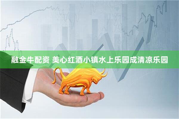 融金牛配资 美心红酒小镇水上乐园成清凉乐园