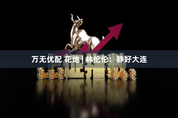 万无优配 花地 | 林伦伦：静好大连