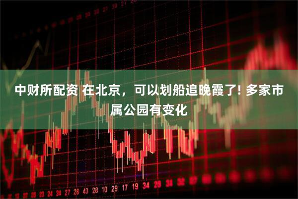 中财所配资 在北京，可以划船追晚霞了! 多家市属公园有变化
