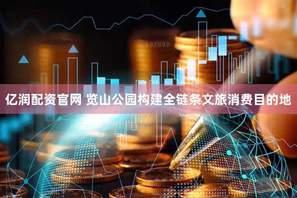 亿润配资官网 览山公园构建全链条文旅消费目的地