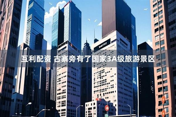 互利配资 古寨旁有了国家3A级旅游景区