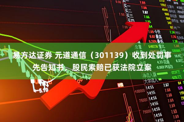 易方达证券 元道通信（301139）收到处罚事先告知书，股民索赔已获法院立案