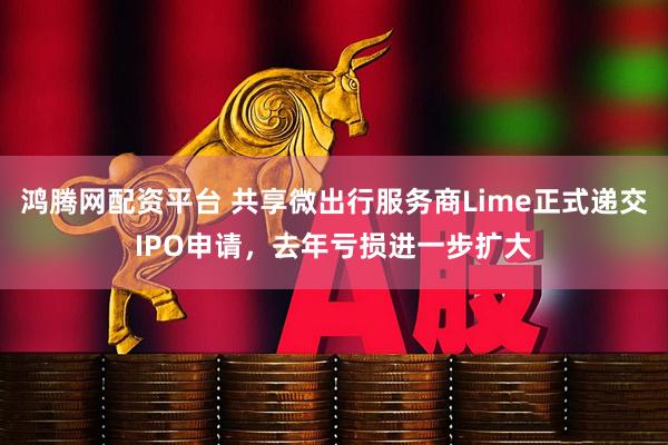 鸿腾网配资平台 共享微出行服务商Lime正式递交IPO申请，去年亏损进一步扩大