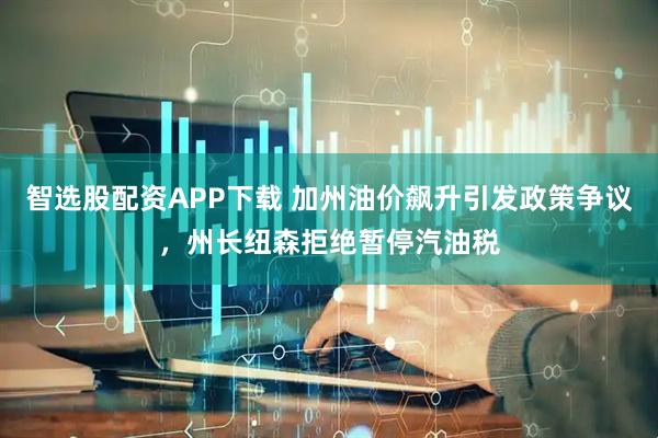 智选股配资APP下载 加州油价飙升引发政策争议，州长纽森拒绝暂停汽油税