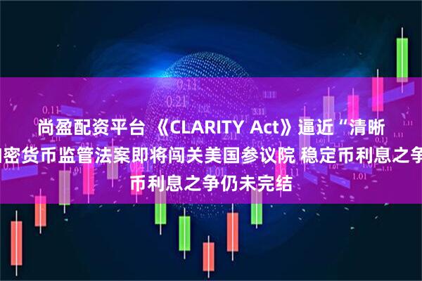 尚盈配资平台 《CLARITY Act》逼近“清晰时刻”! 加密货币监管法案即将闯关美国参议院 稳定币利息之争仍未完结