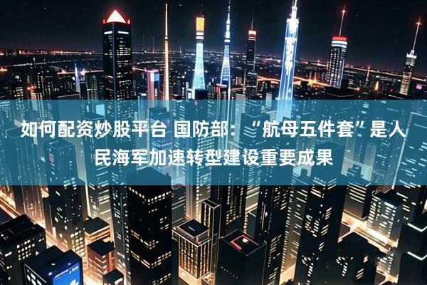 如何配资炒股平台 国防部：“航母五件套”是人民海军加速转型建设重要成果