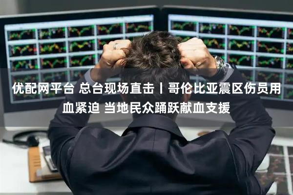 优配网平台 总台现场直击丨哥伦比亚震区伤员用血紧迫 当地民众踊跃献血支援