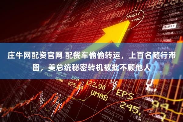 庄牛网配资官网 配餐车偷偷转运，上百名随行滞留，美总统秘密转机被批不顾他人