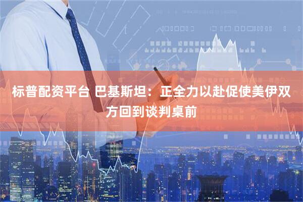 标普配资平台 巴基斯坦：正全力以赴促使美伊双方回到谈判桌前