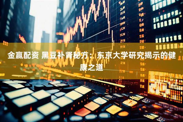 金赢配资 黑豆补肾秘方：东京大学研究揭示的健康之道