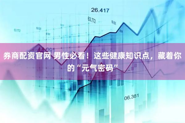 券商配资官网 男性必看！这些健康知识点，藏着你的“元气密码”