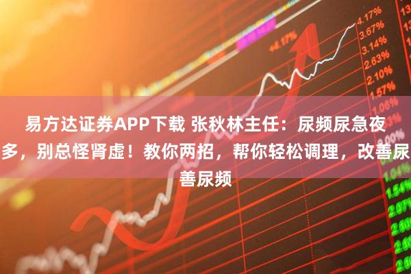 易方达证券APP下载 张秋林主任：尿频尿急夜尿多，别总怪肾虚！教你两招，帮你轻松调理，改善尿频