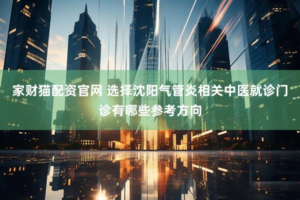 家财猫配资官网 选择沈阳气管炎相关中医就诊门诊有哪些参考方向