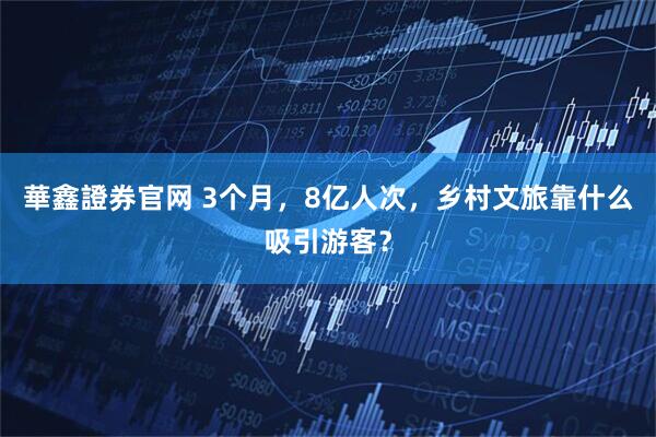 華鑫證券官网 3个月，8亿人次，乡村文旅靠什么吸引游客？