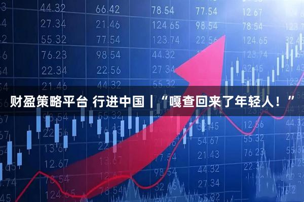 财盈策略平台 行进中国|“嘎查回来了年轻人!”