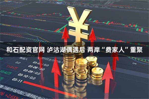 和石配资官网 泸沽湖偶遇后 两岸“费家人”重聚
