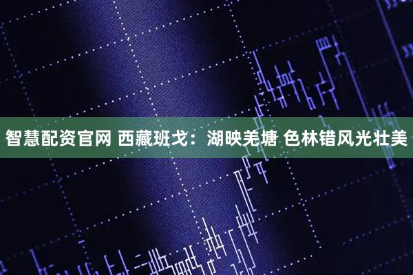 智慧配资官网 西藏班戈：湖映羌塘 色林错风光壮美