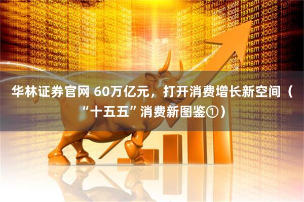 华林证券官网 60万亿元，打开消费增长新空间（“十五五”消费新图鉴①）