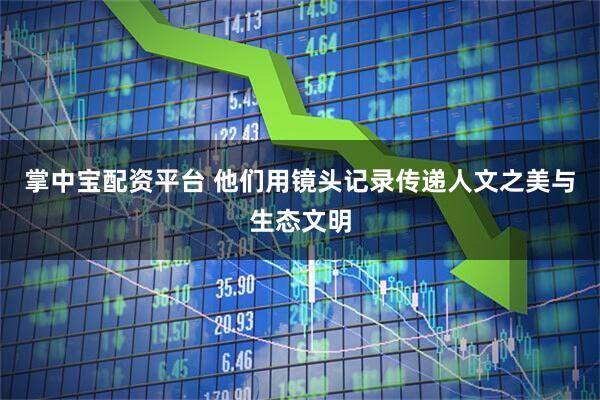 掌中宝配资平台 他们用镜头记录传递人文之美与生态文明