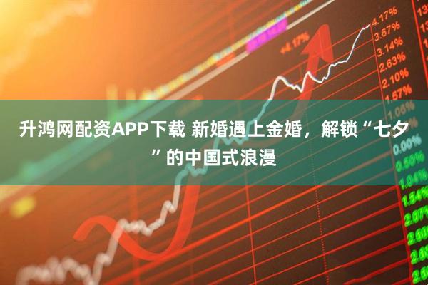 升鸿网配资APP下载 新婚遇上金婚，解锁“七夕”的中国式浪漫